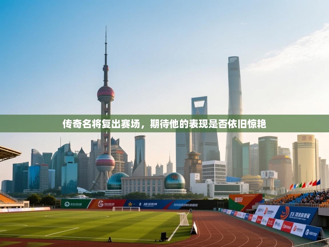 传奇名将复出赛场，期待他的表现是否依旧惊艳  第1张