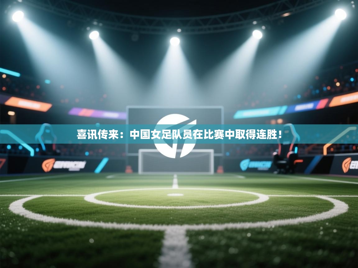 喜讯传来：中国女足队员在比赛中取得连胜！