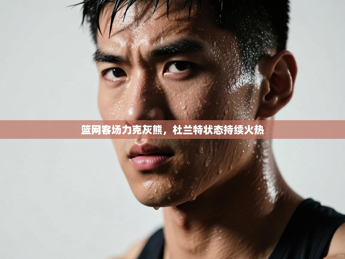 篮网客场力克灰熊，杜兰特状态持续火热