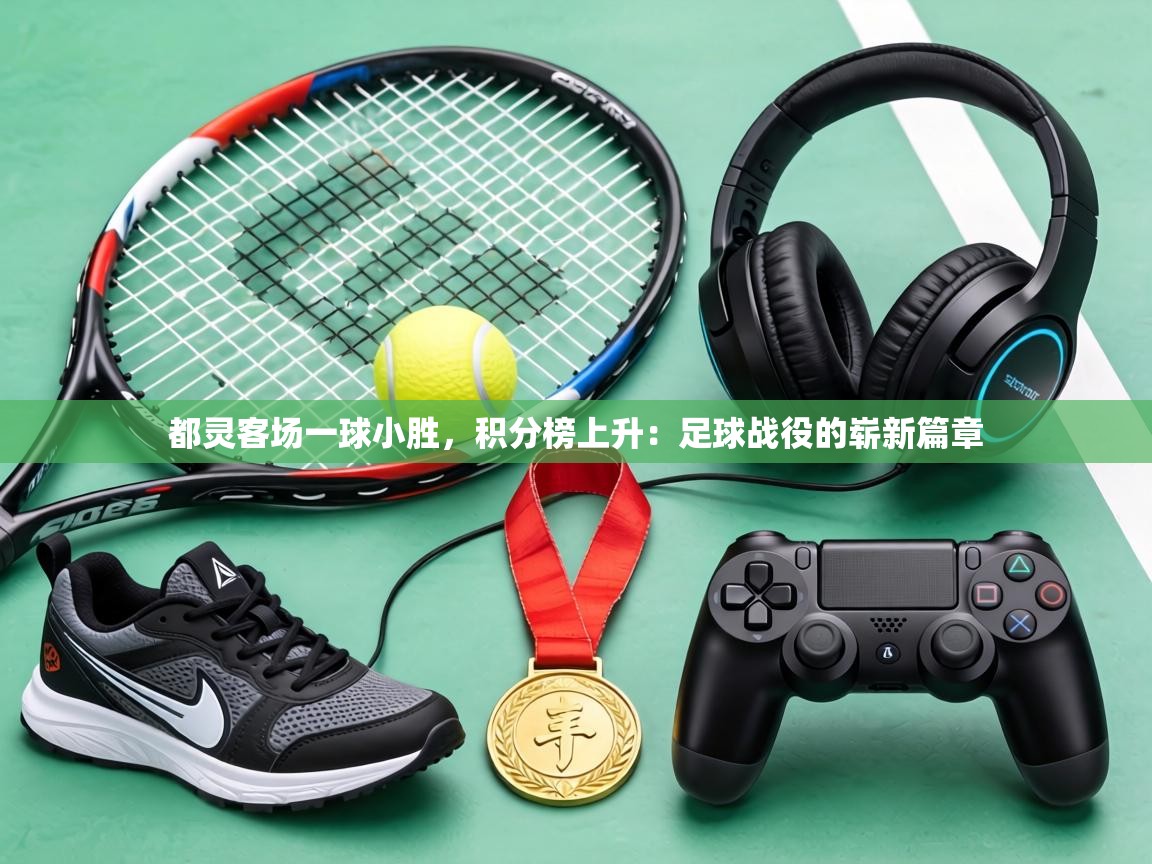都灵客场一球小胜，积分榜上升：足球战役的崭新篇章