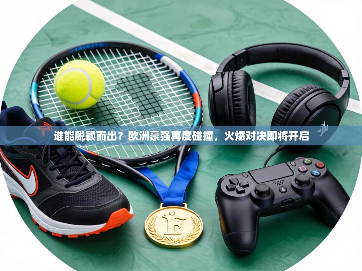 谁能脱颖而出？欧洲豪强再度碰撞，火爆对决即将开启