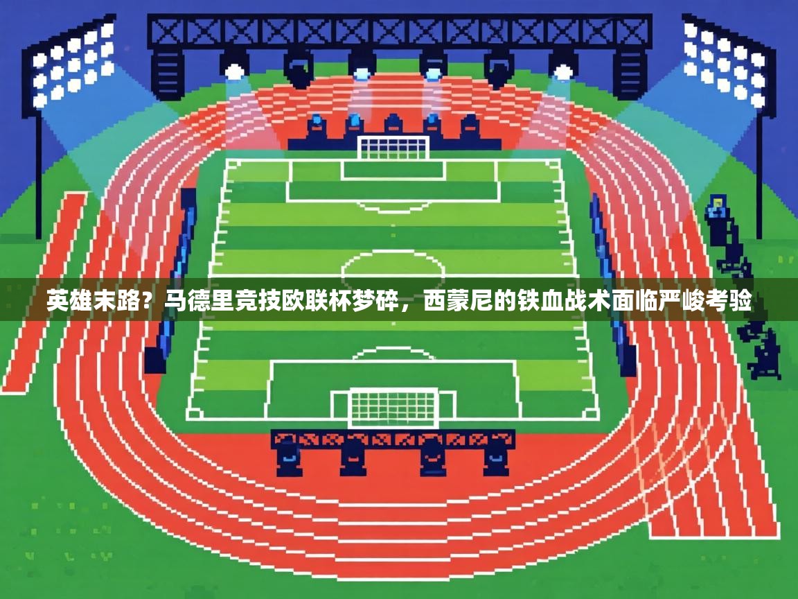英雄末路？马德里竞技欧联杯梦碎，西蒙尼的铁血战术面临严峻考验  第2张